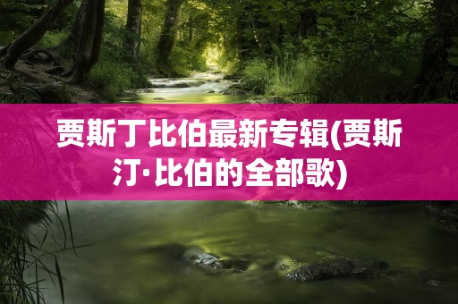 贾斯丁比伯最新专辑(贾斯汀·比伯的全部歌)