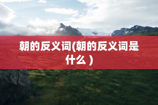 朝的反义词(朝的反义词是什么 )