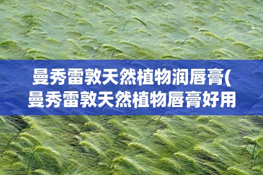 曼秀雷敦天然植物润唇膏(曼秀雷敦天然植物唇膏好用吗它的成分是什么)