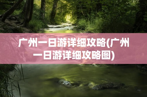 广州一日游详细攻略(广州一日游详细攻略图)