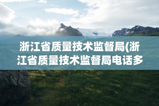 浙江省质量技术监督局(浙江省质量技术监督局电话多少)