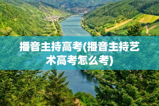 播音主持高考(播音主持艺术高考怎么考)