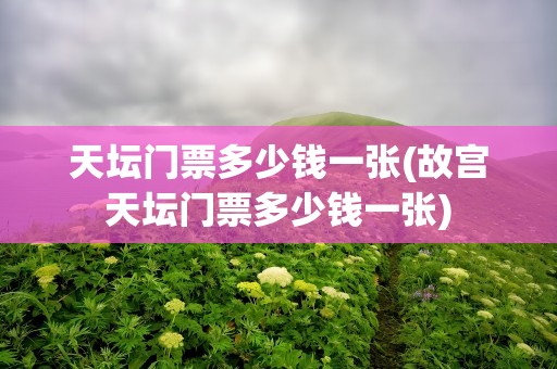 天坛门票多少钱一张(故宫天坛门票多少钱一张)