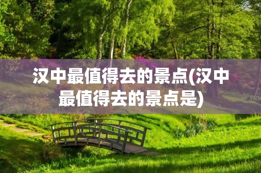 汉中最值得去的景点(汉中最值得去的景点是)
