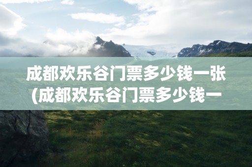 成都欢乐谷门票多少钱一张(成都欢乐谷门票多少钱一张学生)