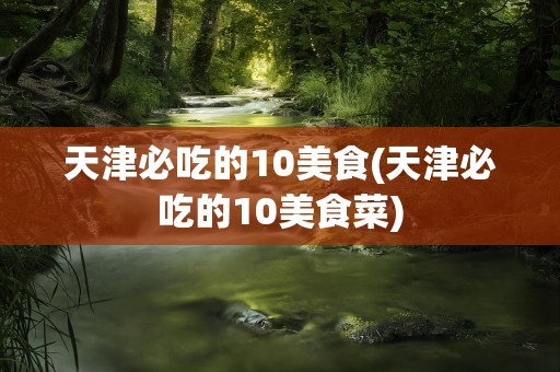 天津必吃的10美食(天津必吃的10美食菜)