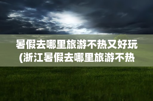 暑假去哪里旅游不热又好玩(浙江暑假去哪里旅游不热又好玩)