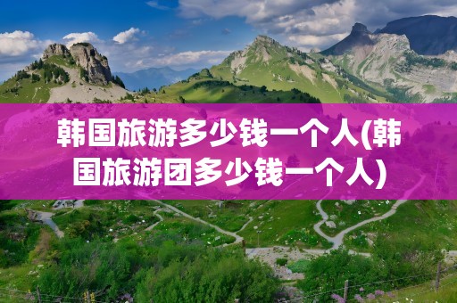 韩国旅游多少钱一个人(韩国旅游团多少钱一个人)