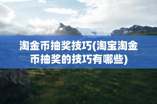 淘金币抽奖技巧(淘宝淘金币抽奖的技巧有哪些)