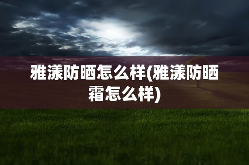 雅漾防晒怎么样(雅漾防晒霜怎么样)