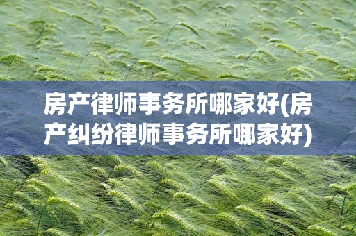 房产律师事务所哪家好(房产纠纷律师事务所哪家好)