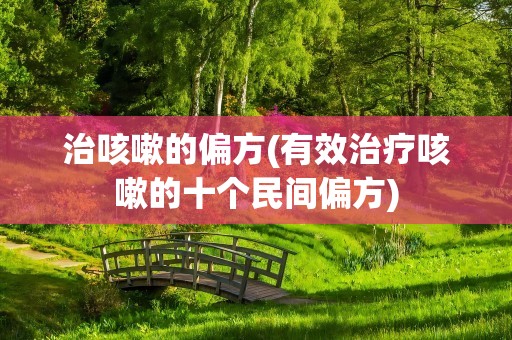治咳嗽的偏方(有效治疗咳嗽的十个民间偏方)