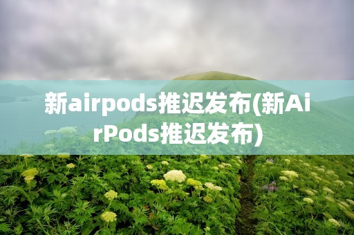 新airpods推迟发布(新AirPods推迟发布)