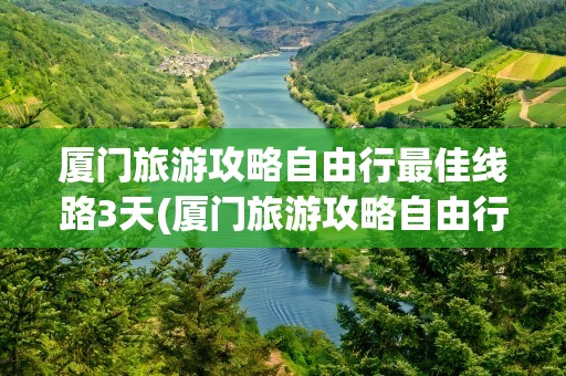 厦门旅游攻略自由行最佳线路3天(厦门旅游攻略自由行最佳线路3天天)