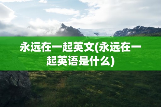 永远在一起英文(永远在一起英语是什么)