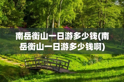 南岳衡山一日游多少钱(南岳衡山一日游多少钱啊)