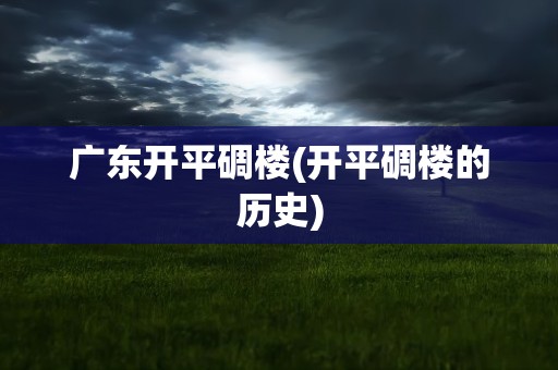 广东开平碉楼(开平碉楼的历史)