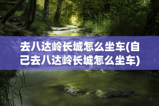去八达岭长城怎么坐车(自己去八达岭长城怎么坐车)