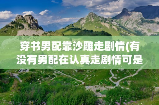 穿书男配靠沙雕走剧情(有没有男配在认真走剧情可是确被男主们看上的小说)