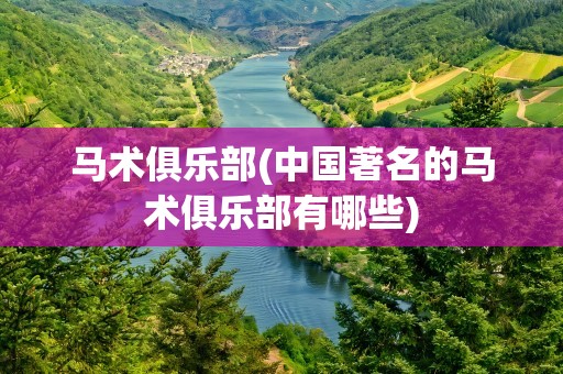 马术俱乐部(中国著名的马术俱乐部有哪些)