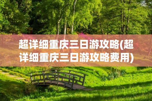 超详细重庆三日游攻略(超详细重庆三日游攻略费用)