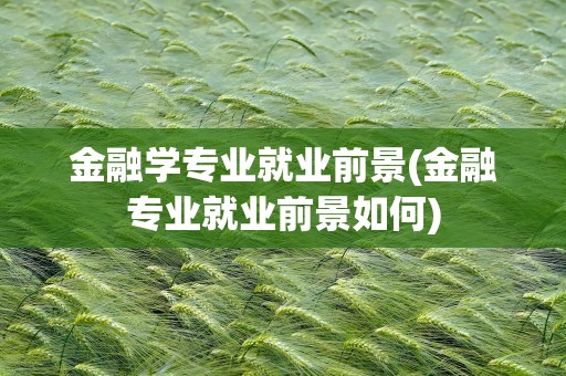 金融学专业就业前景(金融专业就业前景如何)