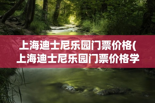 上海迪士尼乐园门票价格(上海迪士尼乐园门票价格学生票)
