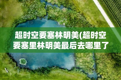 超时空要塞林明美(超时空要塞里林明美最后去哪里了)