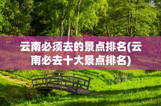 云南必须去的景点排名(云南必去十大景点排名)