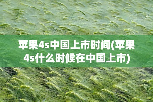 苹果4s中国上市时间(苹果4s什么时候在中国上市)