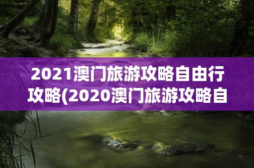 2021澳门旅游攻略自由行攻略(2020澳门旅游攻略自由行攻略)