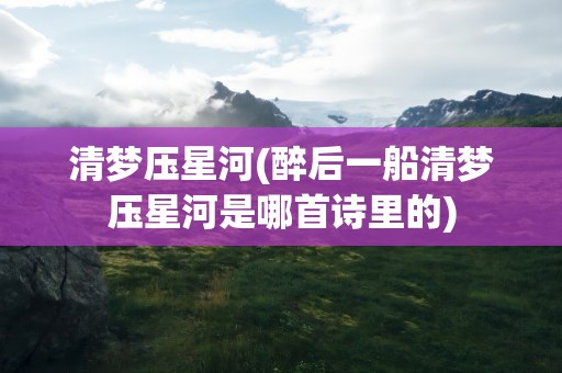 清梦压星河(醉后一船清梦压星河是哪首诗里的)