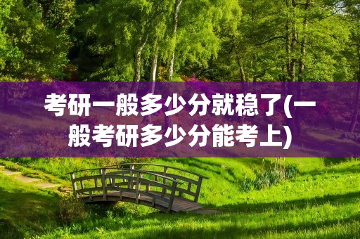 考研一般多少分就稳了(一般考研多少分能考上)