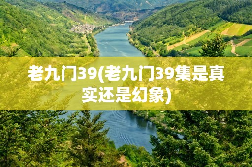 老九门39(老九门39集是真实还是幻象)