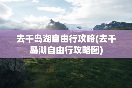 去千岛湖自由行攻略(去千岛湖自由行攻略图)