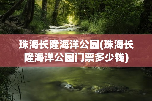 珠海长隆海洋公园(珠海长隆海洋公园门票多少钱)
