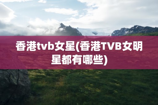 香港tvb女星(香港TVB女明星都有哪些)