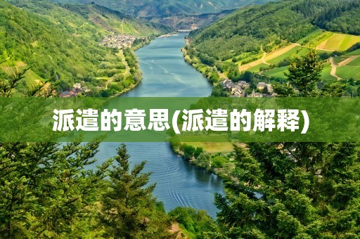 派遣的意思(派遣的解释)