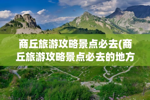 商丘旅游攻略景点必去(商丘旅游攻略景点必去的地方)