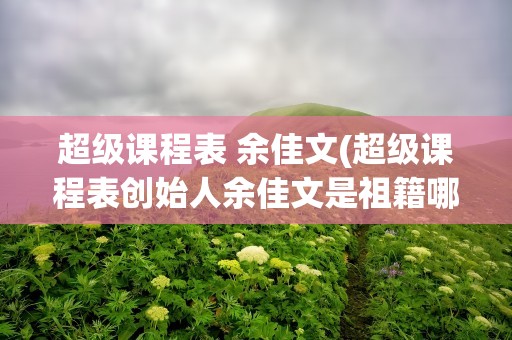 超级课程表 余佳文(超级课程表创始人余佳文是祖籍哪里)