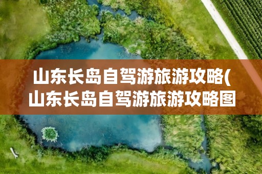 山东长岛自驾游旅游攻略(山东长岛自驾游旅游攻略图)