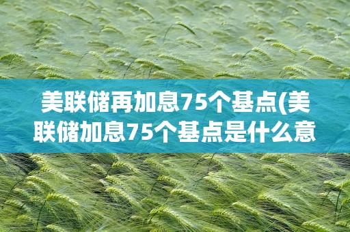 美联储再加息75个基点(美联储加息75个基点是什么意思呢)