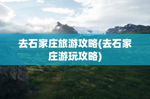 去石家庄旅游攻略(去石家庄游玩攻略)