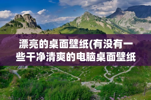 漂亮的桌面壁纸(有没有一些干净清爽的电脑桌面壁纸啊)