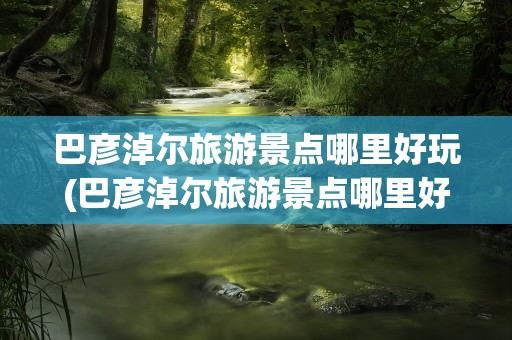 巴彦淖尔旅游景点哪里好玩(巴彦淖尔旅游景点哪里好玩的)