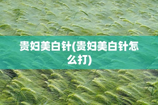 贵妇美白针(贵妇美白针怎么打)