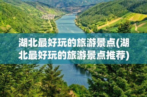 湖北最好玩的旅游景点(湖北最好玩的旅游景点推荐)