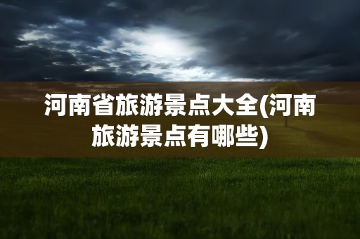 河南省旅游景点大全(河南旅游景点有哪些)