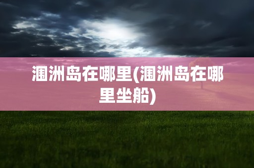 涠洲岛在哪里(涠洲岛在哪里坐船)