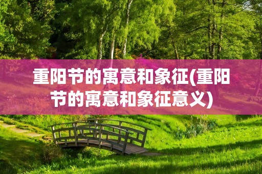 重阳节的寓意和象征(重阳节的寓意和象征意义)